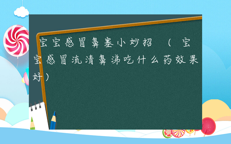 宝宝感冒鼻塞小妙招 (宝宝感冒流清鼻涕吃什么药效果好)